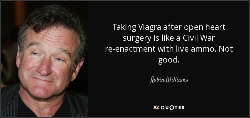 Taking Viagra after open heart surgery is like a Civil War re-enactment with live ammo. Not good. - Robin Williams