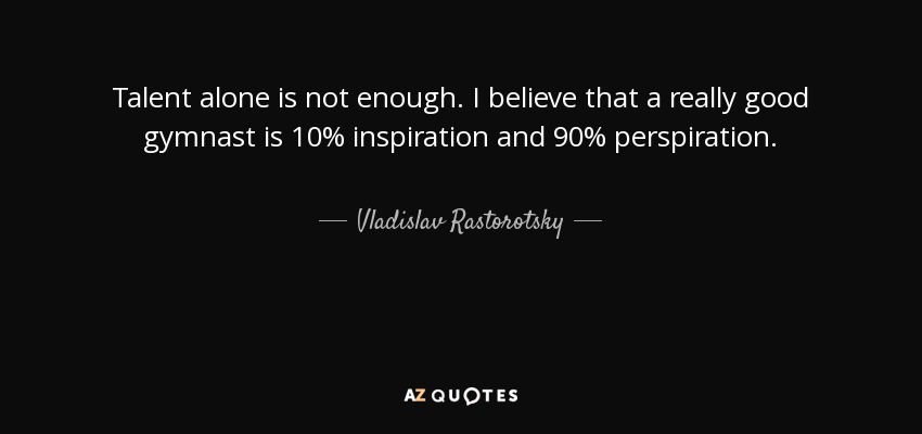 Talent alone is not enough. I believe that a really good gymnast is 10% inspiration and 90% perspiration. - Vladislav Rastorotsky