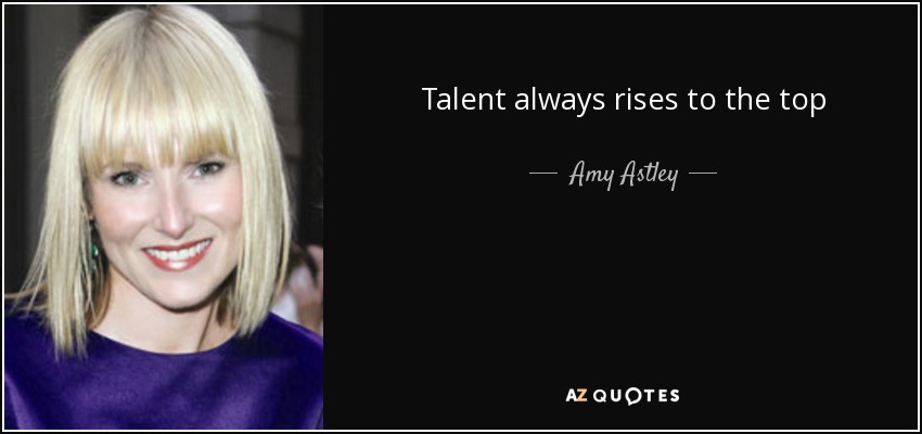 Talent always rises to the top - Amy Astley