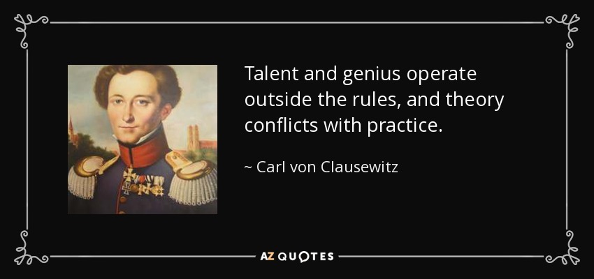 Talent and genius operate outside the rules, and theory conflicts with practice. - Carl von Clausewitz