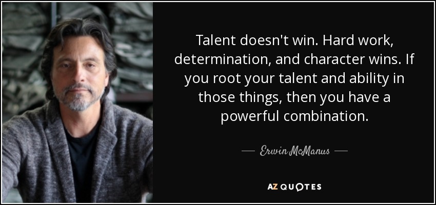 Talent doesn't win. Hard work, determination, and character wins. If you root your talent and ability in those things, then you have a powerful combination. - Erwin McManus