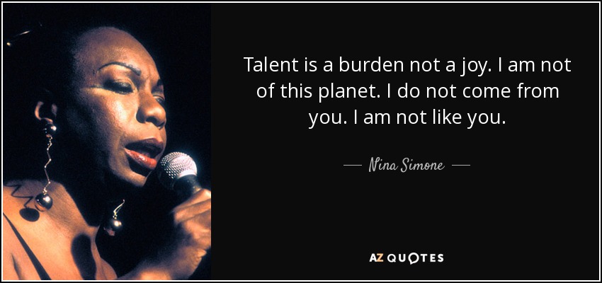 Talent is a burden not a joy. I am not of this planet. I do not come from you. I am not like you. - Nina Simone