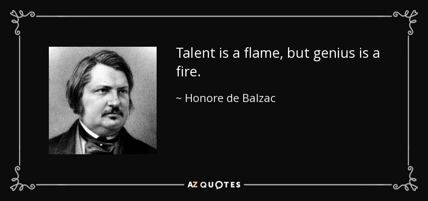Talent is a flame, but genius is a fire. - Honore de Balzac