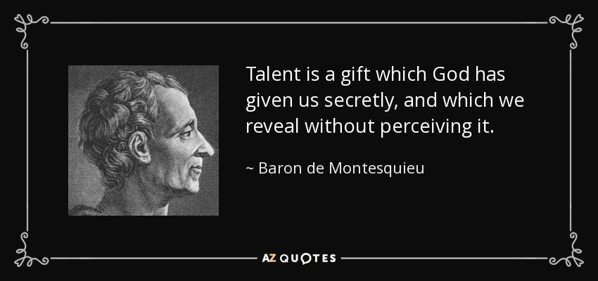 Talent is a gift which God has given us secretly, and which we reveal without perceiving it. - Baron de Montesquieu