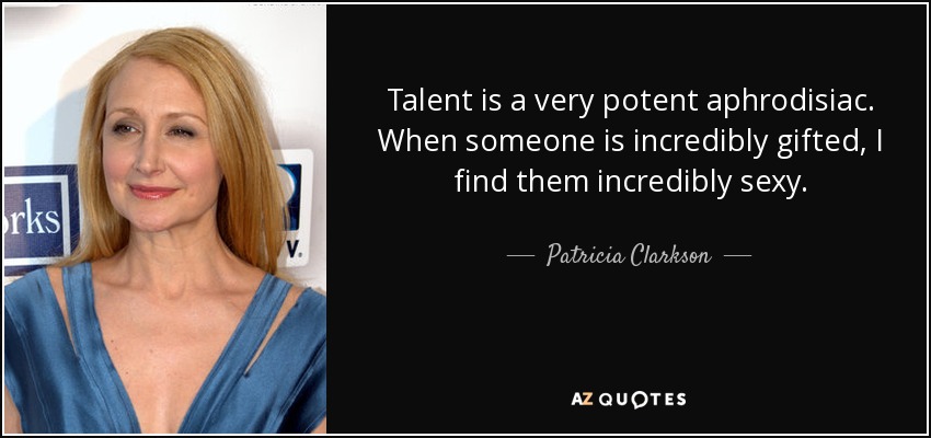 Talent is a very potent aphrodisiac. When someone is incredibly gifted, I find them incredibly sexy. - Patricia Clarkson