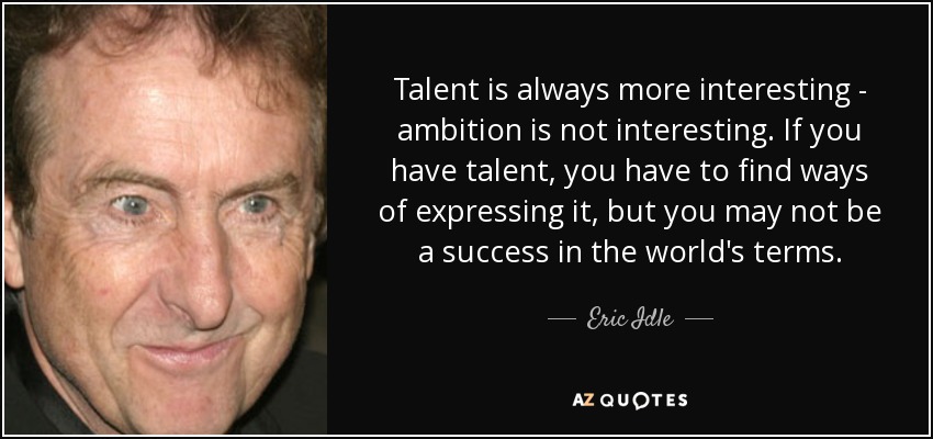 Talent is always more interesting - ambition is not interesting. If you have talent, you have to find ways of expressing it, but you may not be a success in the world's terms. - Eric Idle