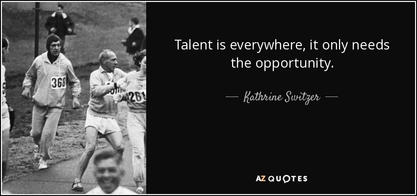 Talent is everywhere, it only needs the opportunity. - Kathrine Switzer