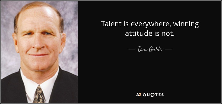 Talent is everywhere, winning attitude is not. - Dan Gable