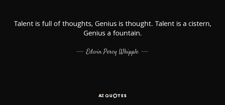 Talent is full of thoughts, Genius is thought. Talent is a cistern, Genius a fountain. - Edwin Percy Whipple