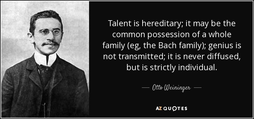 Talent is hereditary; it may be the common possession of a whole family (eg, the Bach family); genius is not transmitted; it is never diffused, but is strictly individual. - Otto Weininger