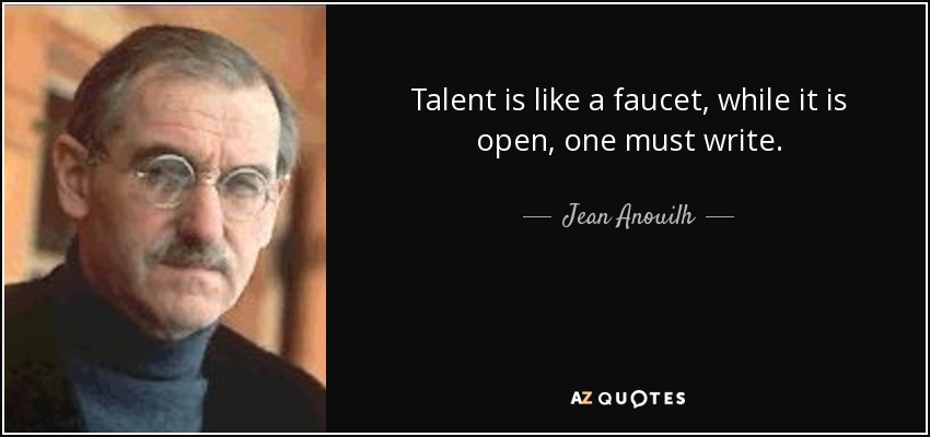 Talent is like a faucet, while it is open, one must write. - Jean Anouilh