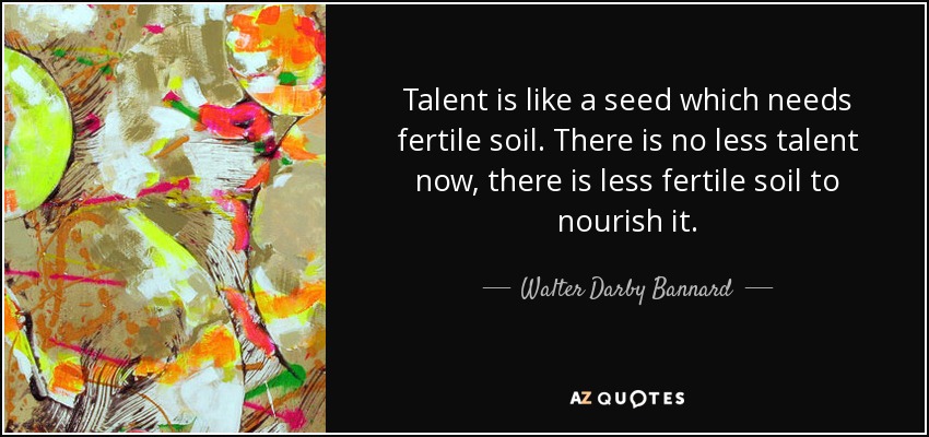 Talent is like a seed which needs fertile soil. There is no less talent now, there is less fertile soil to nourish it. - Walter Darby Bannard