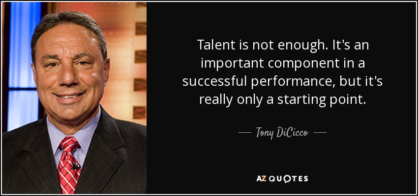 Talent is not enough. It's an important component in a successful performance, but it's really only a starting point. - Tony DiCicco