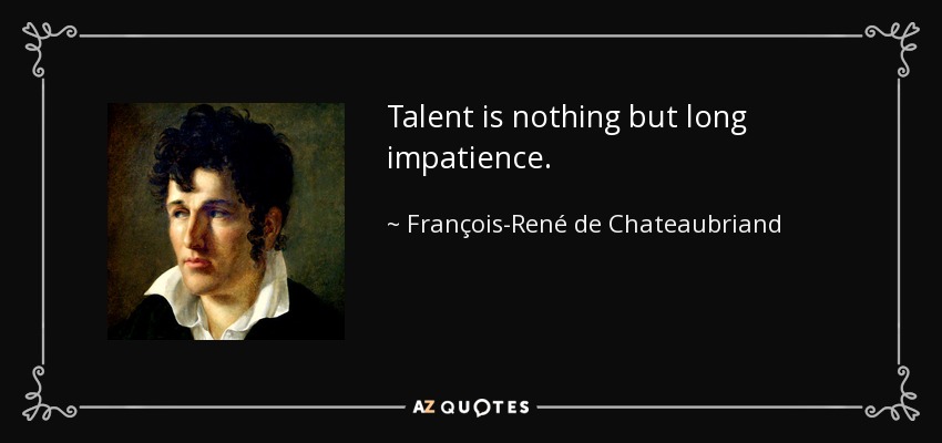 Talent is nothing but long impatience. - François-René de Chateaubriand