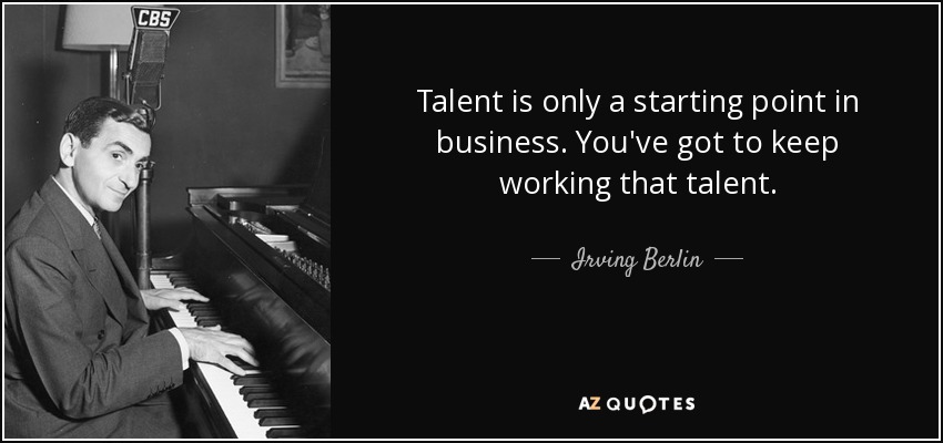 Talent is only a starting point in business. You've got to keep working that talent. - Irving Berlin