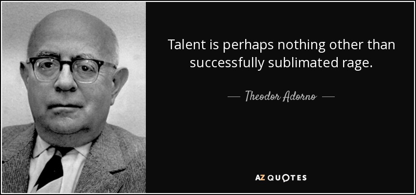 Talent is perhaps nothing other than successfully sublimated rage. - Theodor Adorno
