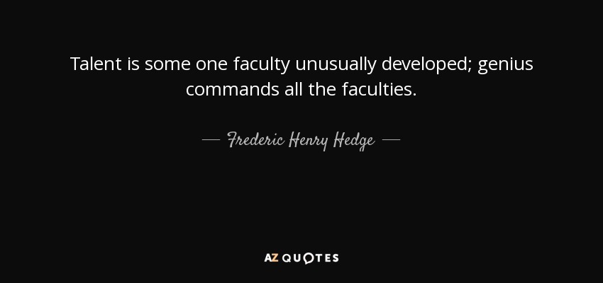 Talent is some one faculty unusually developed; genius commands all the faculties. - Frederic Henry Hedge