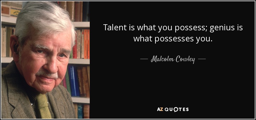 Talent is what you possess; genius is what possesses you. - Malcolm Cowley