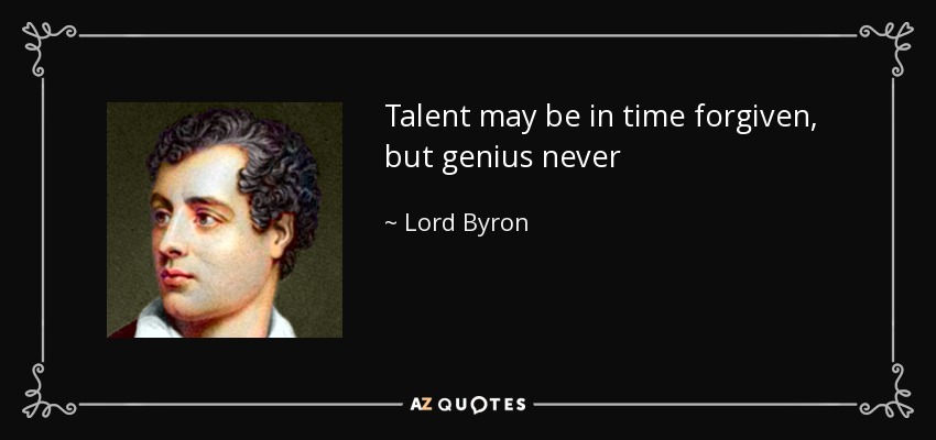Talent may be in time forgiven, but genius never - Lord Byron