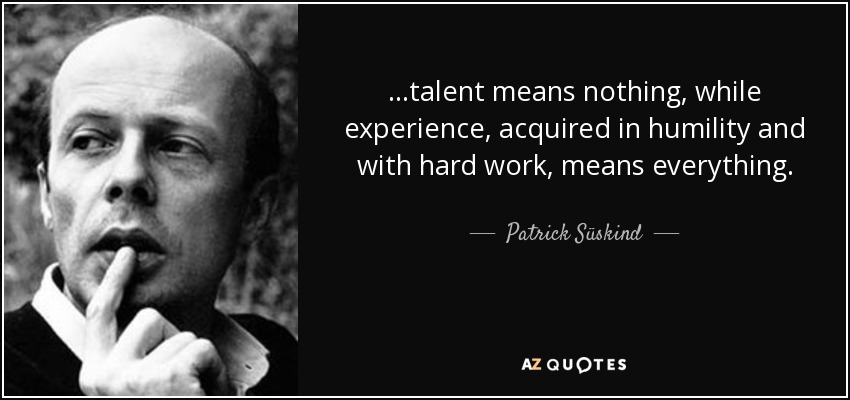 ...talent means nothing, while experience, acquired in humility and with hard work, means everything. - Patrick Süskind
