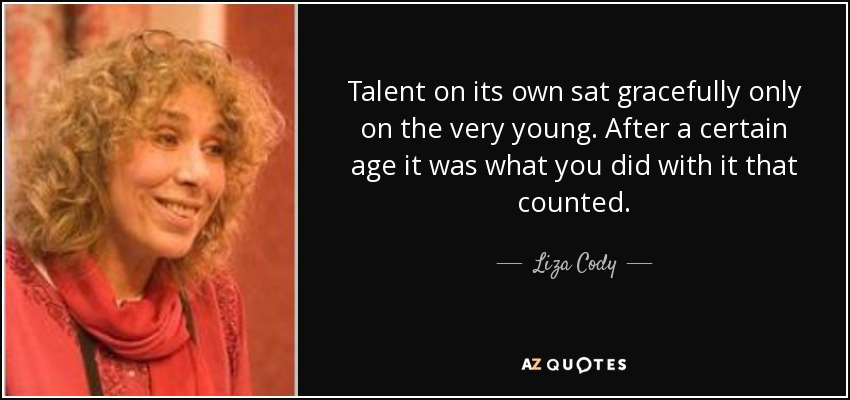 Talent on its own sat gracefully only on the very young. After a certain age it was what you did with it that counted. - Liza Cody