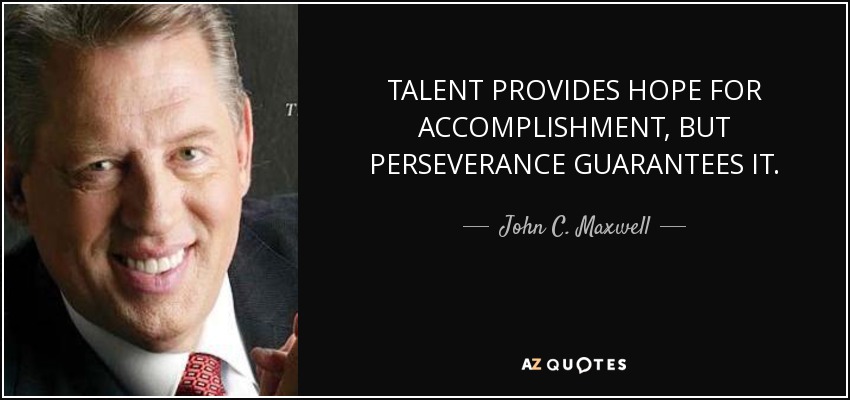 TALENT PROVIDES HOPE FOR ACCOMPLISHMENT, BUT PERSEVERANCE GUARANTEES IT. - John C. Maxwell