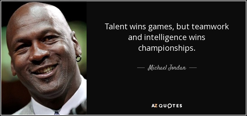 Talent wins games, but teamwork and intelligence wins championships. - Michael Jordan