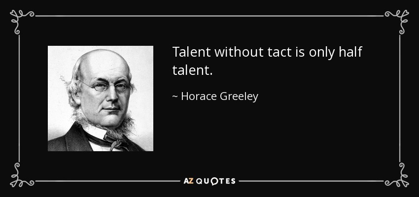 Talent without tact is only half talent. - Horace Greeley