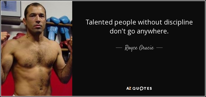 Talented people without discipline don't go anywhere. - Royce Gracie