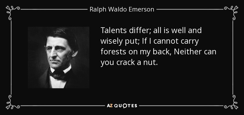 Talents differ; all is well and wisely put; If I cannot carry forests on my back, Neither can you crack a nut. - Ralph Waldo Emerson