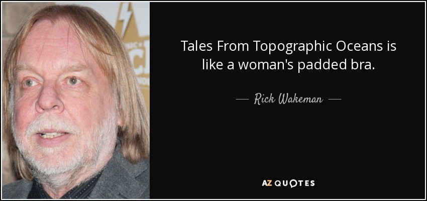 Tales From Topographic Oceans is like a woman's padded bra. - Rick Wakeman