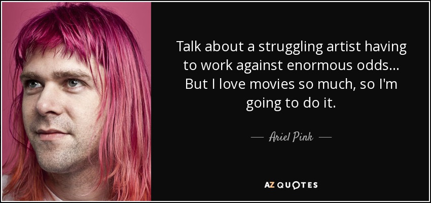 Talk about a struggling artist having to work against enormous odds ... But I love movies so much, so I'm going to do it. - Ariel Pink