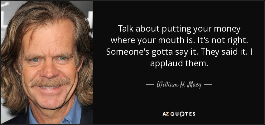 Talk about putting your money where your mouth is. It's not right. Someone's gotta say it. They said it. I applaud them. - William H. Macy