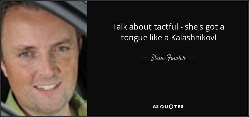 Talk about tactful - she's got a tongue like a Kalashnikov! - Steve Fowler