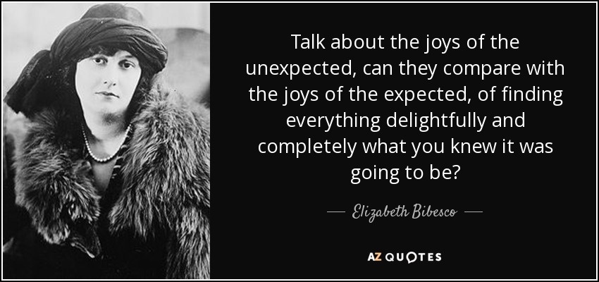 Talk about the joys of the unexpected, can they compare with the joys of the expected, of finding everything delightfully and completely what you knew it was going to be? - Elizabeth Bibesco