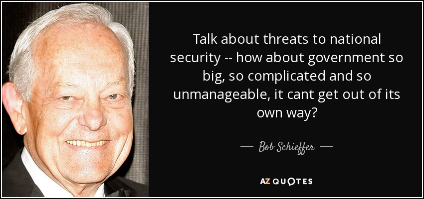 Talk about threats to national security -- how about government so big, so complicated and so unmanageable, it cant get out of its own way? - Bob Schieffer