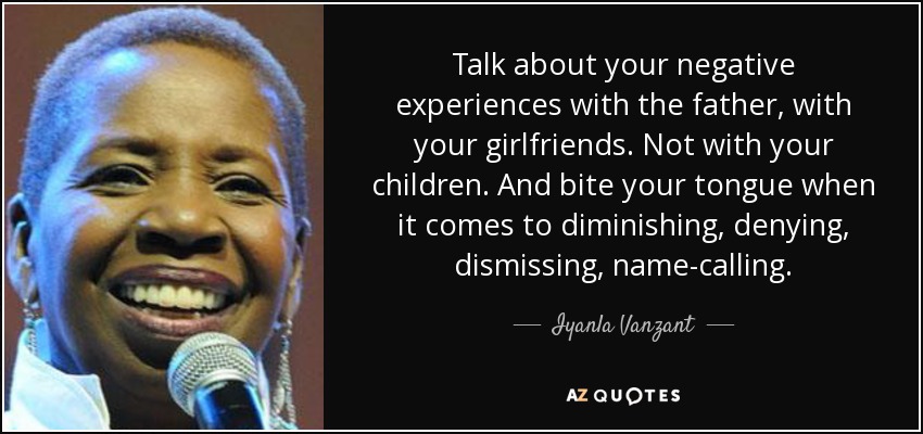 Talk about your negative experiences with the father, with your girlfriends. Not with your children. And bite your tongue when it comes to diminishing, denying, dismissing, name-calling. - Iyanla Vanzant
