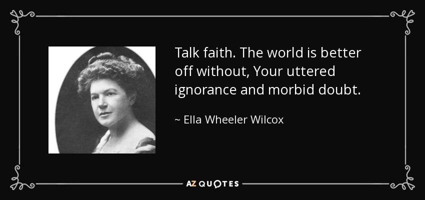 Talk faith. The world is better off without, Your uttered ignorance and morbid doubt. - Ella Wheeler Wilcox