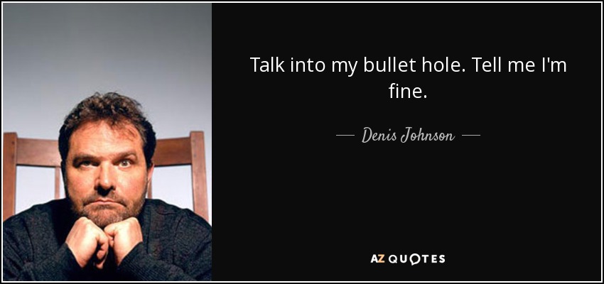 Talk into my bullet hole. Tell me I'm fine. - Denis Johnson