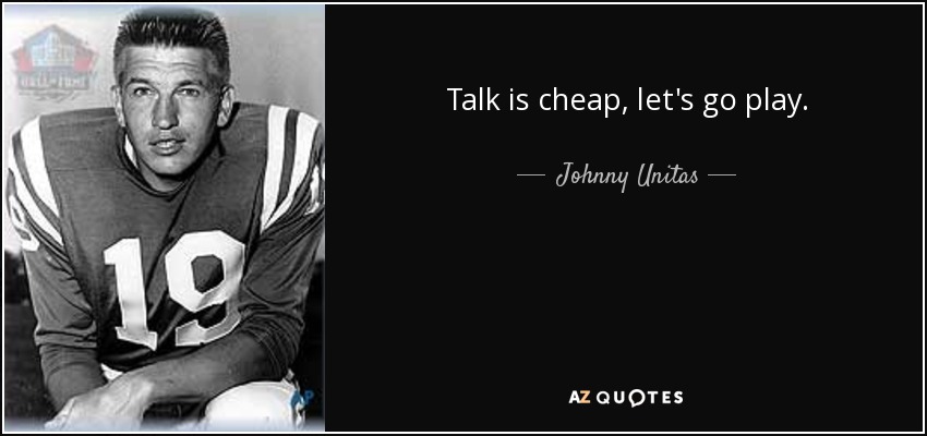 Talk is cheap, let's go play. - Johnny Unitas