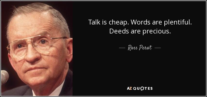 Talk is cheap. Words are plentiful. Deeds are precious. - Ross Perot