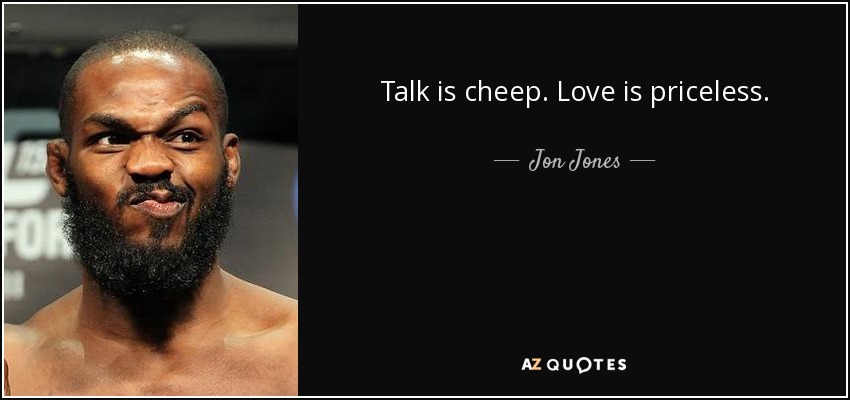 Talk is cheep. Love is priceless. - Jon Jones