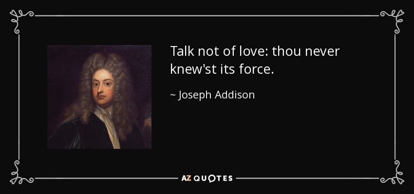 Talk not of love: thou never knew'st its force. - Joseph Addison