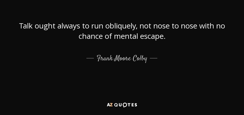 Talk ought always to run obliquely, not nose to nose with no chance of mental escape. - Frank Moore Colby