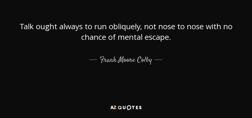 Talk ought always to run obliquely, not nose to nose with no chance of mental escape. - Frank Moore Colby
