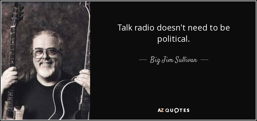 Talk radio doesn't need to be political. - Big Jim Sullivan