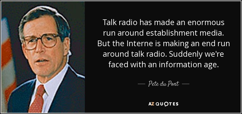 Talk radio has made an enormous run around establishment media. But the Interne is making an end run around talk radio. Suddenly we're faced with an information age. - Pete du Pont