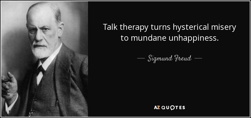 Talk therapy turns hysterical misery to mundane unhappiness. - Sigmund Freud