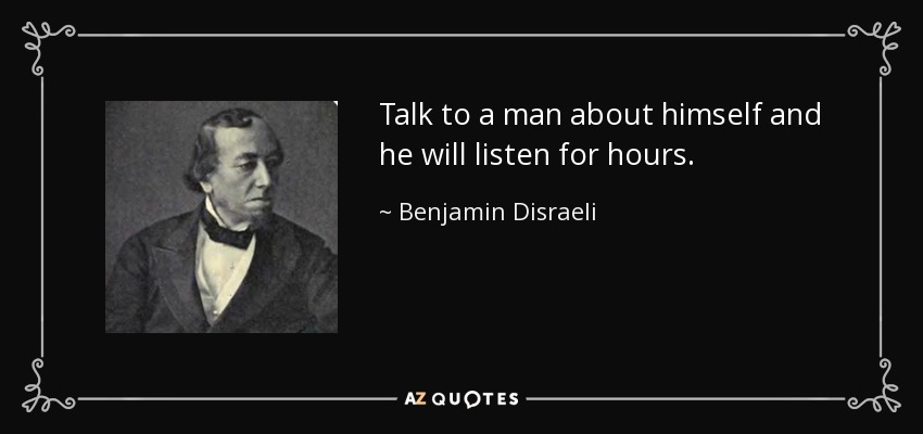 Talk to a man about himself and he will listen for hours. - Benjamin Disraeli