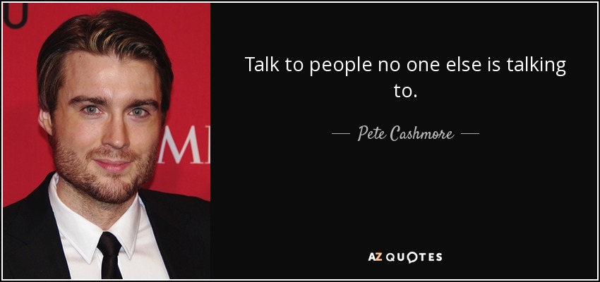 Talk to people no one else is talking to. - Pete Cashmore